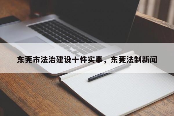 东莞市法治建设十件实事,东莞法制新闻