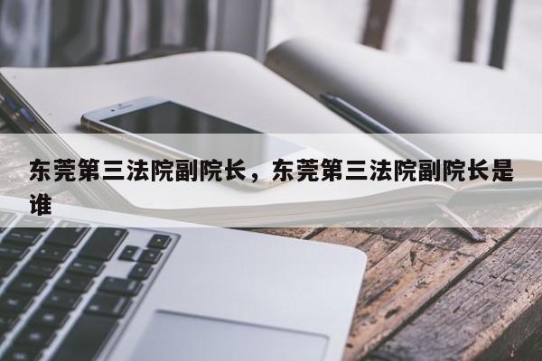 东莞第三法院副院长,东莞第三法院副院长是谁