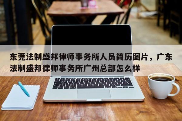 东莞法制盛邦律师事务所人员简历图片,广东法制盛邦律师事务所广州总部怎么样