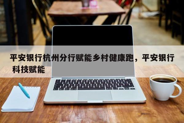平安银行杭州分行赋能乡村健康跑,平安银行 科技赋能