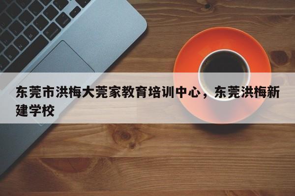 东莞市洪梅大莞家教育培训中心,东莞洪梅新建学校