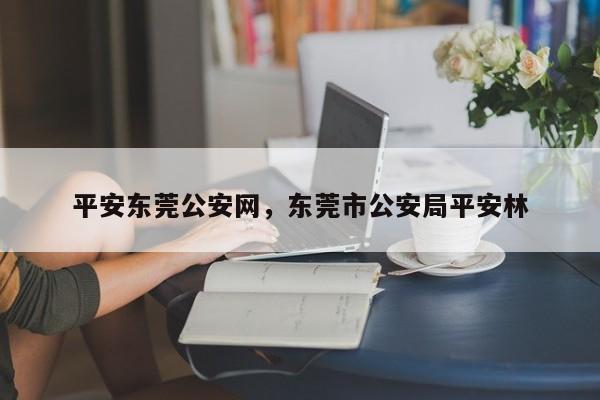 平安东莞公安网,东莞市公安局平安林