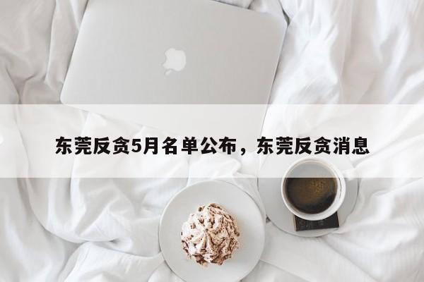 东莞反贪5月名单公布,东莞反贪消息