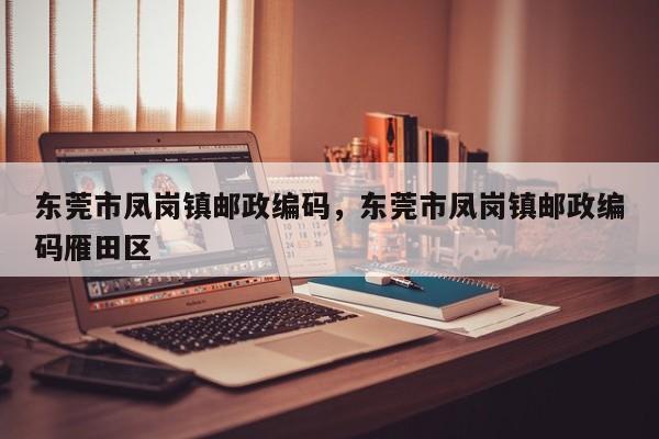 东莞市凤岗镇邮政编码,东莞市凤岗镇邮政编码雁田区