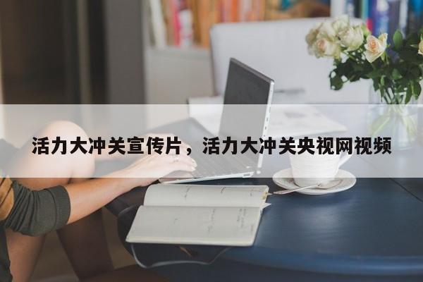 活力大冲关宣传片,活力大冲关央视网视频