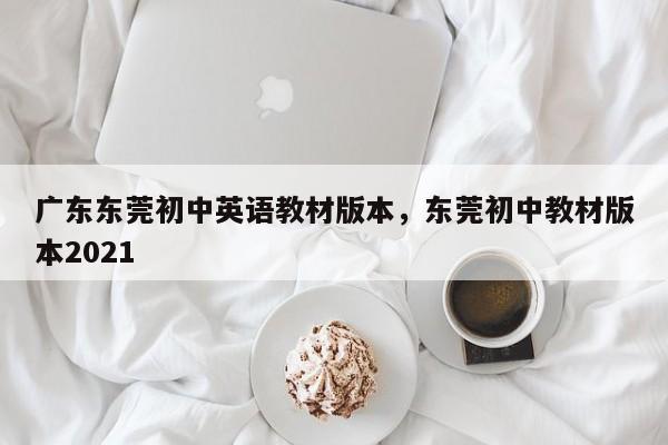 广东东莞初中英语教材版本,东莞初中教材版本2021