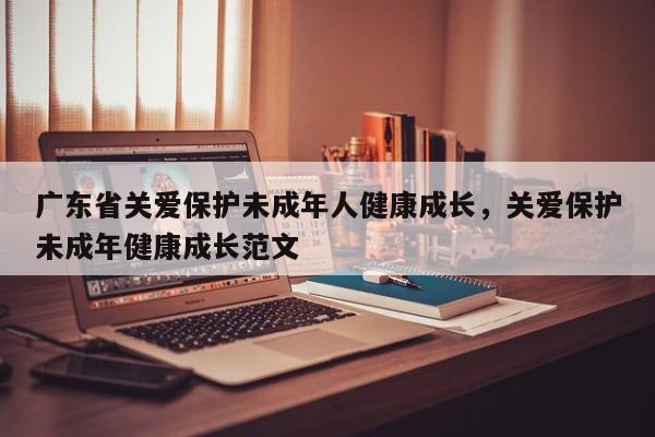广东省关爱保护未成年人健康成长,关爱保护未成年健康成长范文