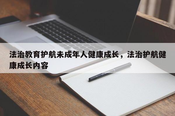 法治教育护航未成年人健康成长,法治护航健康成长内容