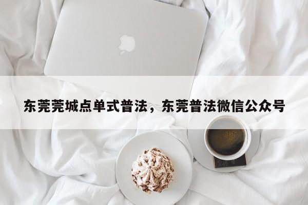 东莞莞城点单式普法,东莞普法微信公众号