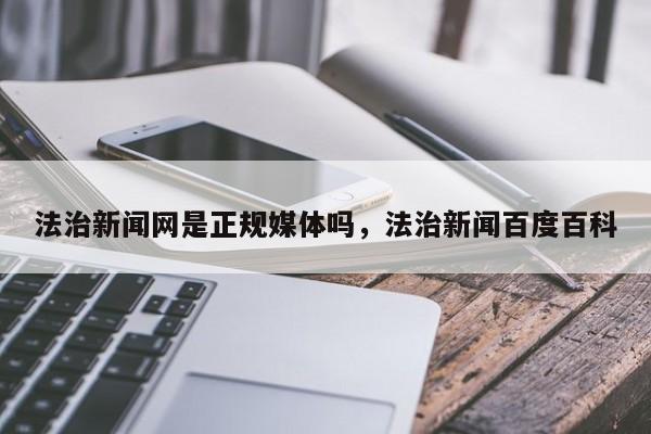 法治新闻网是正规媒体吗,法治新闻百度百科