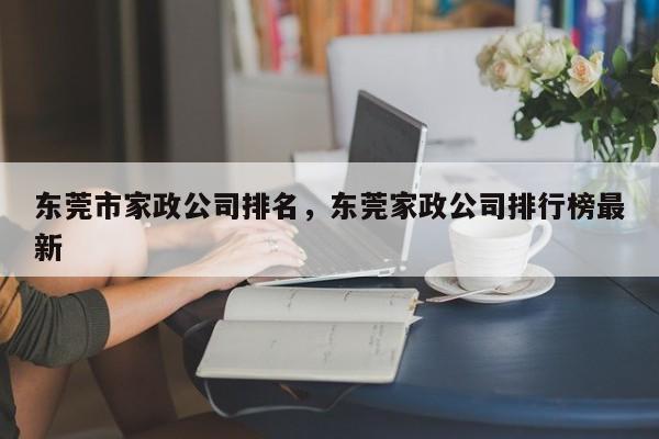 东莞市家政公司排名,东莞家政公司排行榜最新