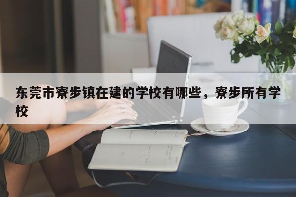 东莞市寮步镇在建的学校有哪些,寮步所有学校