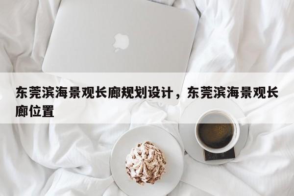 东莞滨海景观长廊规划设计,东莞滨海景观长廊位置