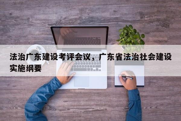 法治广东建设考评会议,广东省法治社会建设实施纲要