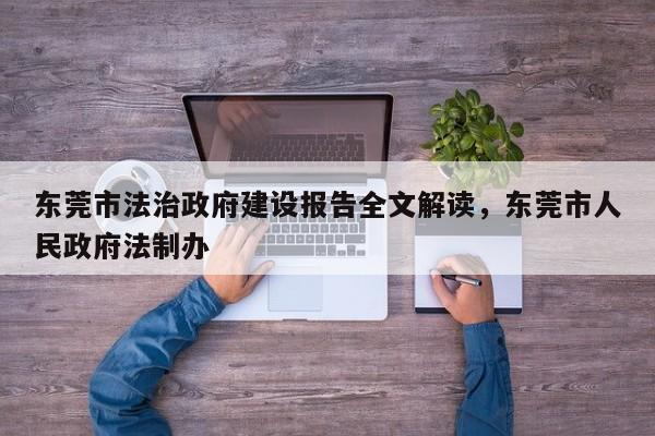 东莞市法治政府建设报告全文解读,东莞市人民政府法制办