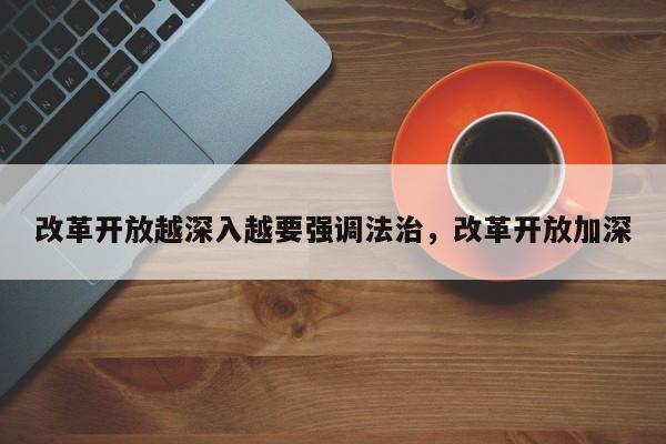 改革开放越深入越要强调法治,改革开放加深