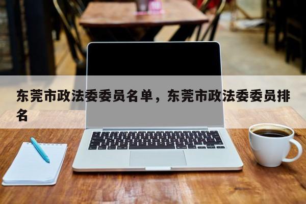东莞市政法委委员名单,东莞市政法委委员排名