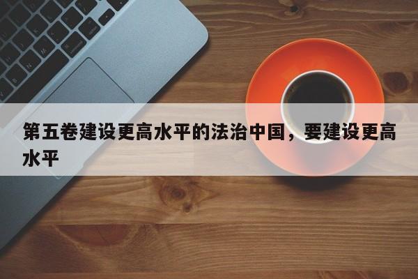 第五卷建设更高水平的法治中国,要建设更高水平