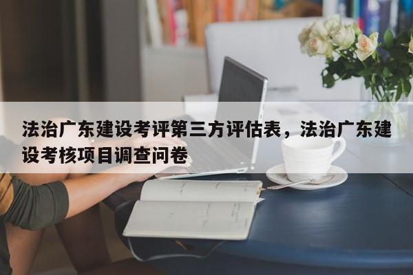 法治广东建设考评第三方评估表,法治广东建设考核项目调查问卷