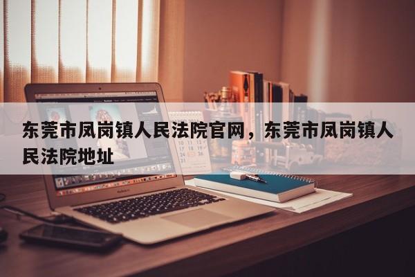 东莞市凤岗镇人民法院官网,东莞市凤岗镇人民法院地址