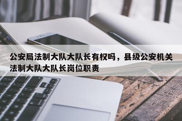 公安局法制大队大队长有权吗,县级公安机关法制大队大队长岗位职责