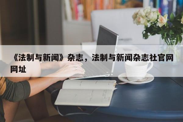《法制与新闻》杂志,法制与新闻杂志社官网网址