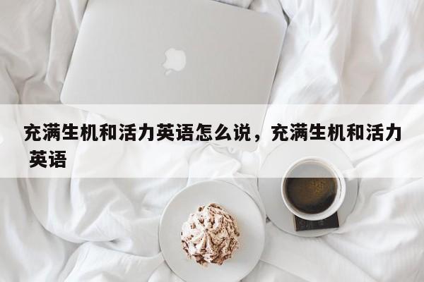 充满生机和活力英语怎么说,充满生机和活力 英语