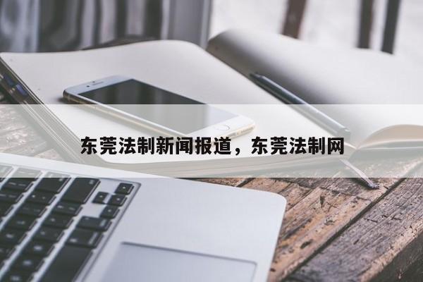 东莞法制新闻报道,东莞法制网
