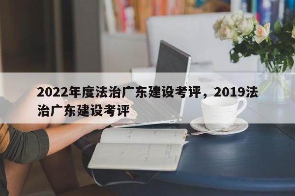 2022年度法治广东建设考评,2019法治广东建设考评