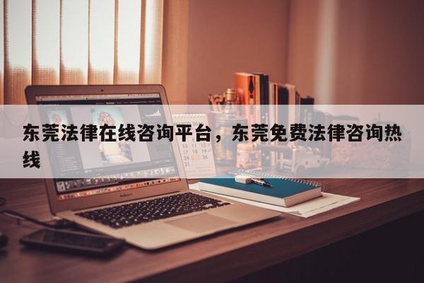 东莞法律在线咨询平台,东莞免费法律咨询热线