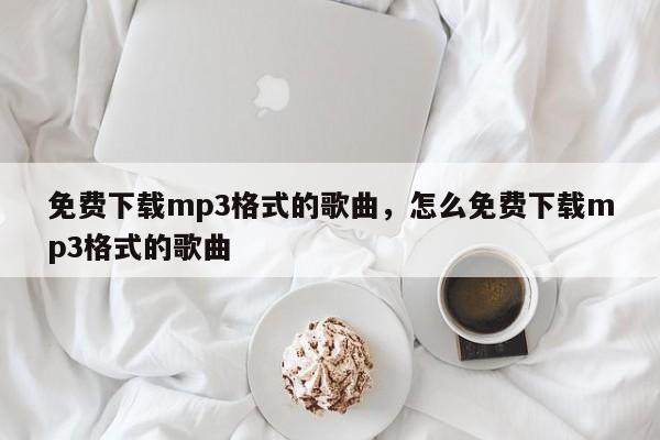免费下载mp3格式的歌曲,怎么免费下载mp3格式的歌曲