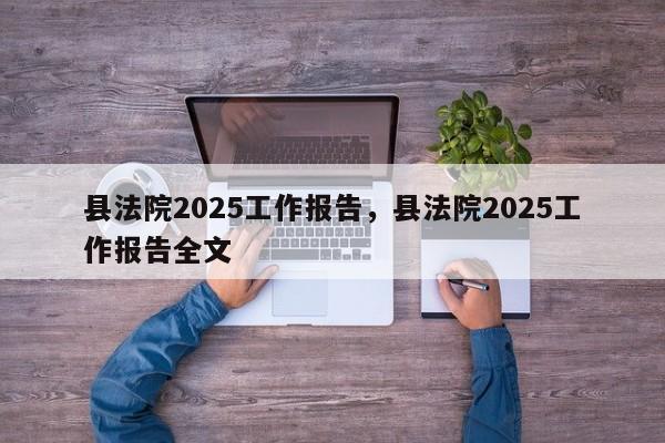县法院2025工作报告,县法院2025工作报告全文